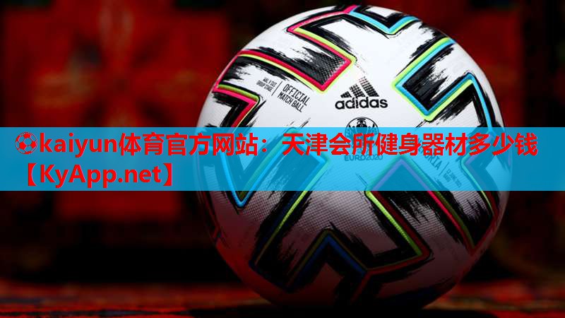 ⚽kaiyun体育官方网站：天津会所健身器材多少钱