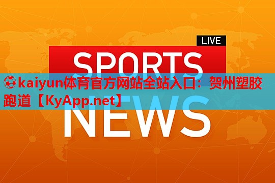 ⚽kaiyun体育官方网站全站入口：贺州塑胶跑道