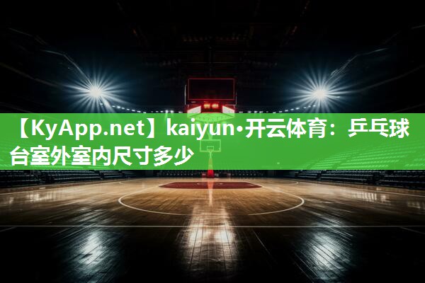 kaiyun·开云体育：乒乓球台室外室内尺寸多少