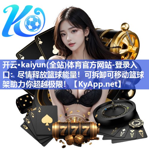 开云·kaiyun(全站)体育官方网站-登录入口：尽情释放篮球能量！可拆卸可移动篮球架助力你超越极限！