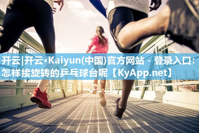 开云|开云·Kaiyun(中国)官方网站 - 登录入口：怎样接旋转的乒乓球台呢