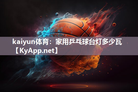 kaiyun体育：家用乒乓球台灯多少瓦