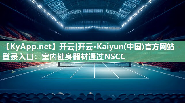 开云|开云·Kaiyun(中国)官方网站 - 登录入口：室内健身器材通过NSCC