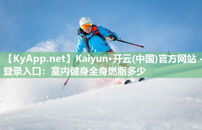 Kaiyun·开云(中国)官方网站 - 登录入口：室内健身全身燃脂多少