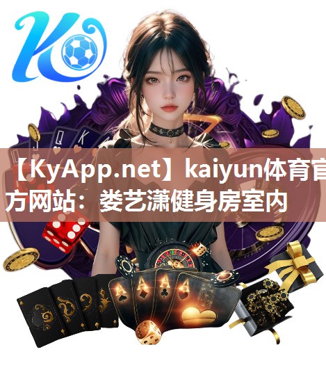 kaiyun体育官方网站：娄艺潇健身房室内