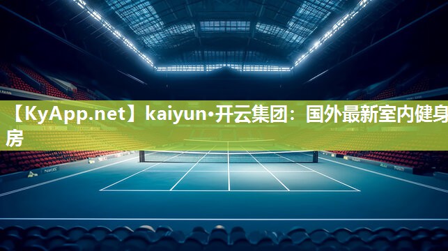 kaiyun·开云集团：国外最新室内健身房