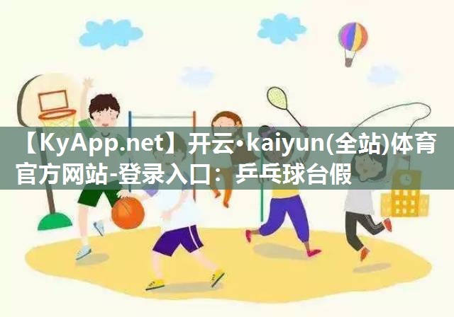 开云·kaiyun(全站)体育官方网站-登录入口：乒乓球台假