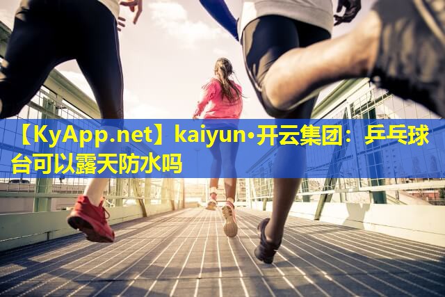 kaiyun·开云集团：乒乓球台可以露天防水吗