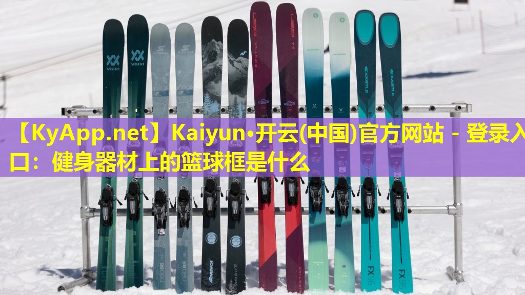 Kaiyun·开云(中国)官方网站 - 登录入口：健身器材上的篮球框是什么