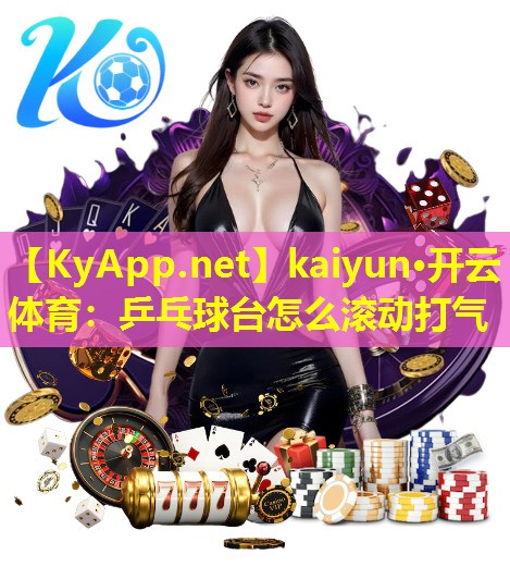 kaiyun·开云体育：乒乓球台怎么滚动打气