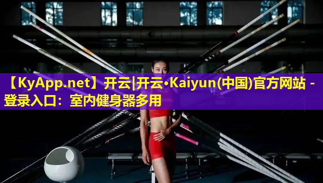 开云|开云·Kaiyun(中国)官方网站 - 登录入口：室内健身器多用