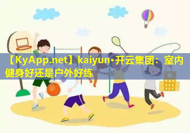 kaiyun·开云集团：室内健身好还是户外好练