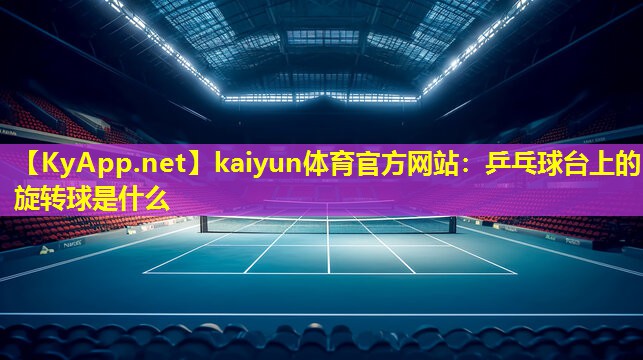 kaiyun体育官方网站：乒乓球台上的旋转球是什么