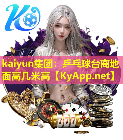 kaiyun集团：乒乓球台离地面高几米高