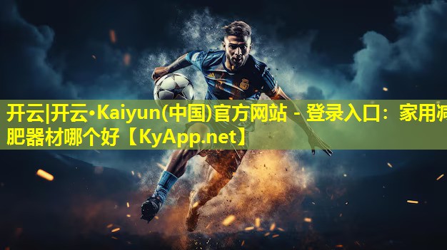 开云|开云·Kaiyun(中国)官方网站 - 登录入口：家用减肥器材哪个好