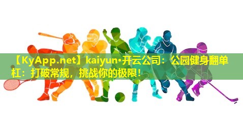 kaiyun·开云公司：公园健身翻单杠：打破常规，挑战你的极限！