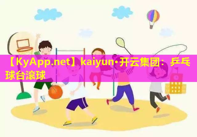 kaiyun·开云集团：乒乓球台滚球