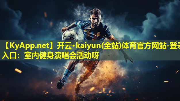 开云·kaiyun(全站)体育官方网站-登录入口：室内健身演唱会活动呀