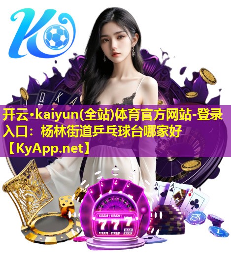 开云·kaiyun(全站)体育官方网站-登录入口：杨林街道乒乓球台哪家好