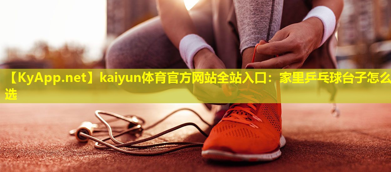 kaiyun体育官方网站全站入口：家里乒乓球台子怎么选