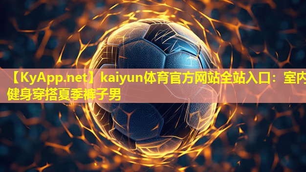 kaiyun体育官方网站全站入口：室内健身穿搭夏季裤子男