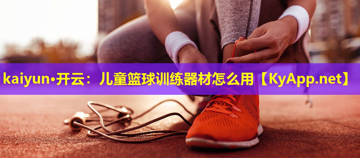 kaiyun·开云：儿童篮球训练器材怎么用
