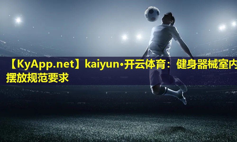 kaiyun·开云体育：健身器械室内摆放规范要求