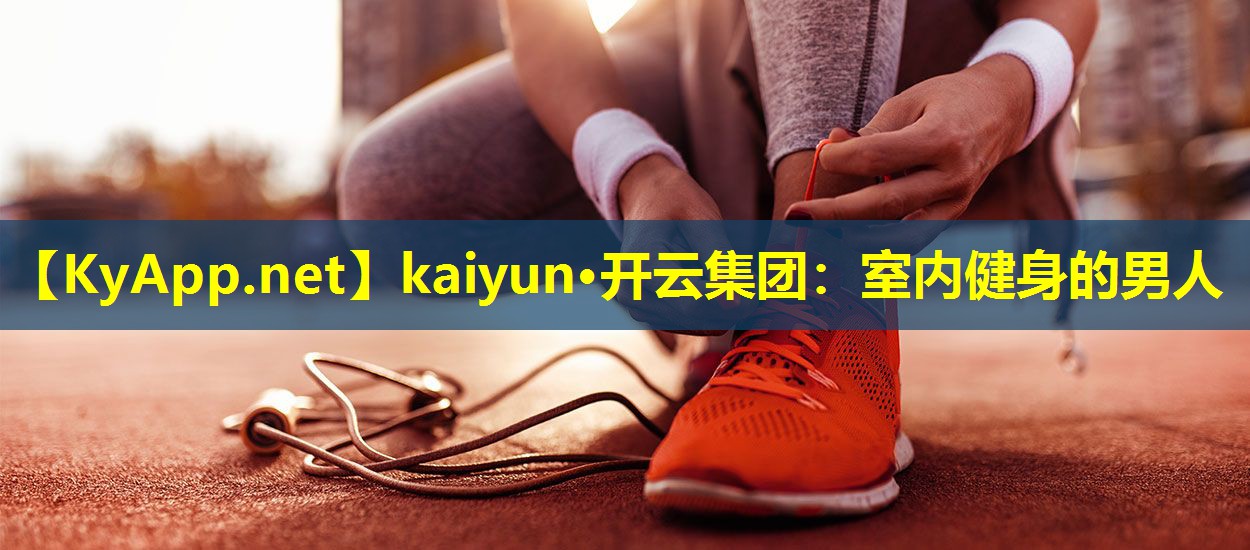 kaiyun·开云集团：室内健身的男人