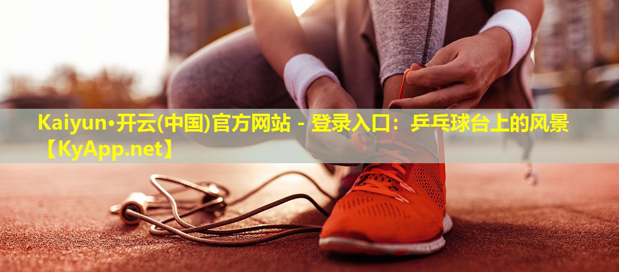 Kaiyun·开云(中国)官方网站 - 登录入口：乒乓球台上的风景