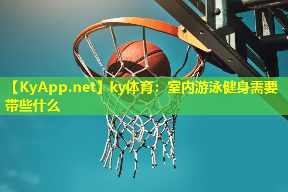 ky体育：室内游泳健身需要带些什么