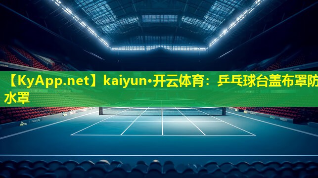 kaiyun·开云体育：乒乓球台盖布罩防水罩