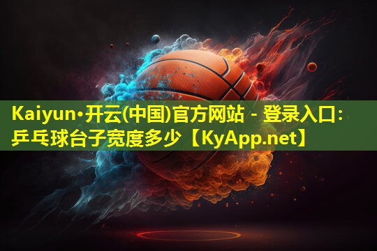 Kaiyun·开云(中国)官方网站 - 登录入口：乒乓球台子宽度多少