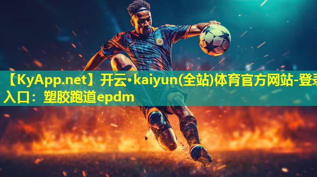 开云·kaiyun(全站)体育官方网站-登录入口：塑胶跑道epdm