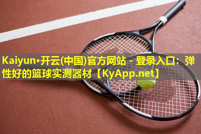 Kaiyun·开云(中国)官方网站 - 登录入口：弹性好的篮球实测器材