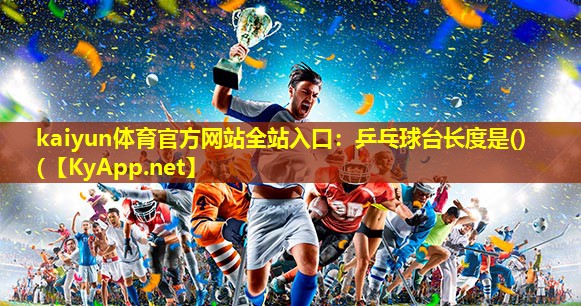 kaiyun体育官方网站全站入口：乒乓球台长度是()(