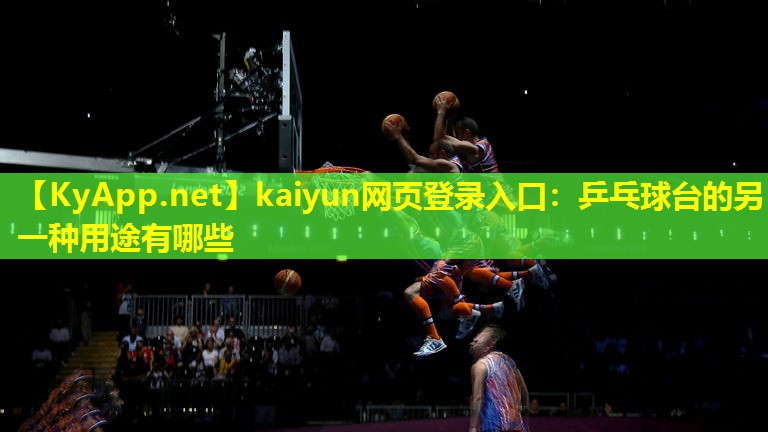 kaiyun网页登录入口：乒乓球台的另一种用途有哪些