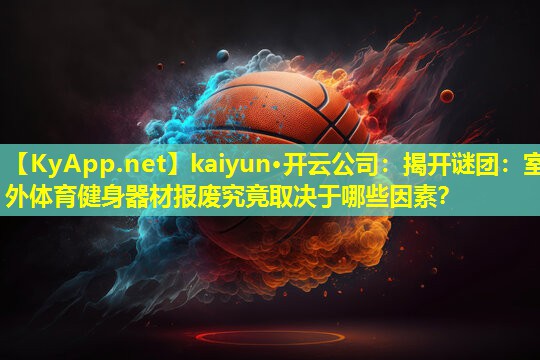 kaiyun·开云公司：揭开谜团：室外体育健身器材报废究竟取决于哪些因素？