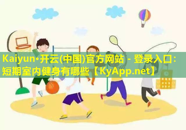 Kaiyun·开云(中国)官方网站 - 登录入口：短期室内健身有哪些