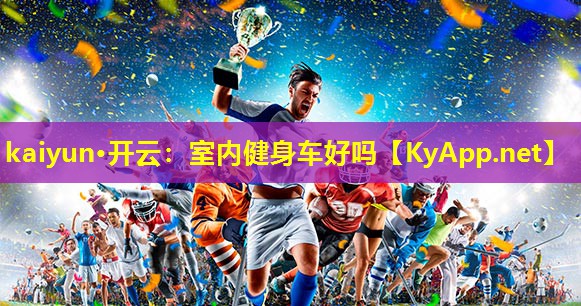 kaiyun·开云：室内健身车好吗