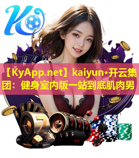 kaiyun·开云集团：健身室内版一站到底肌肉男