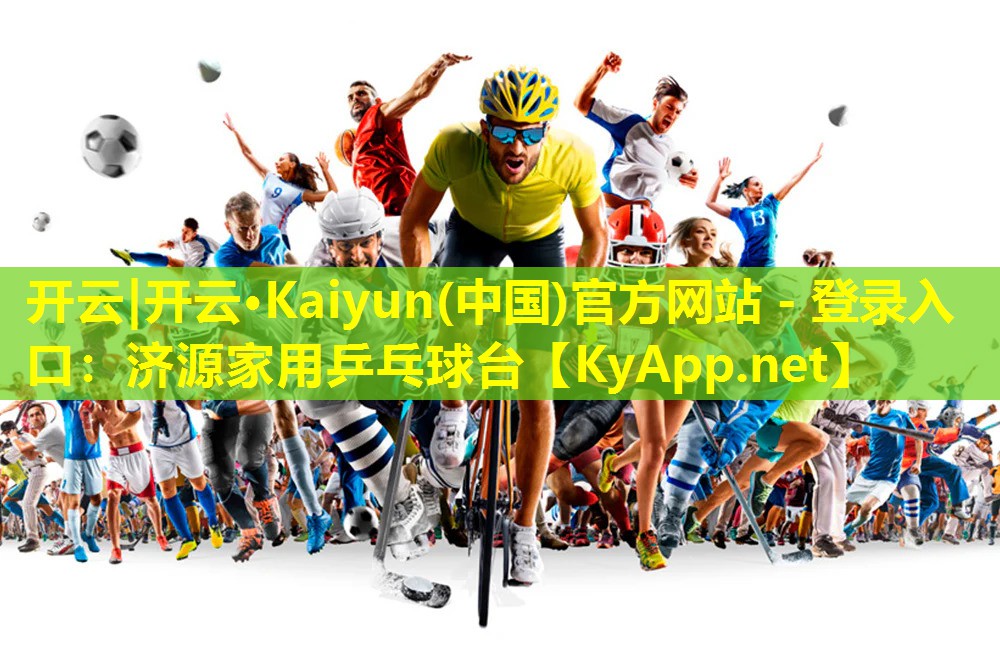 开云|开云·Kaiyun(中国)官方网站 - 登录入口：济源家用乒乓球台