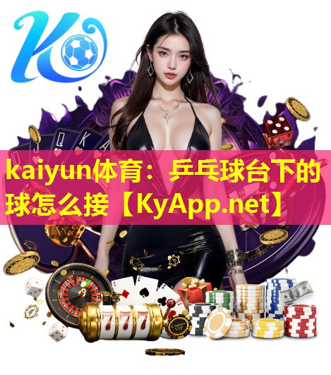 kaiyun体育：乒乓球台下的球怎么接