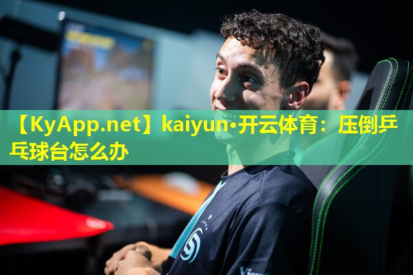 kaiyun·开云体育：压倒乒乓球台怎么办