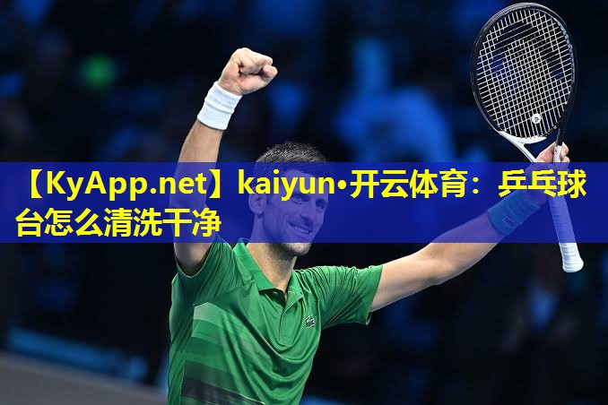kaiyun·开云体育：乒乓球台怎么清洗干净