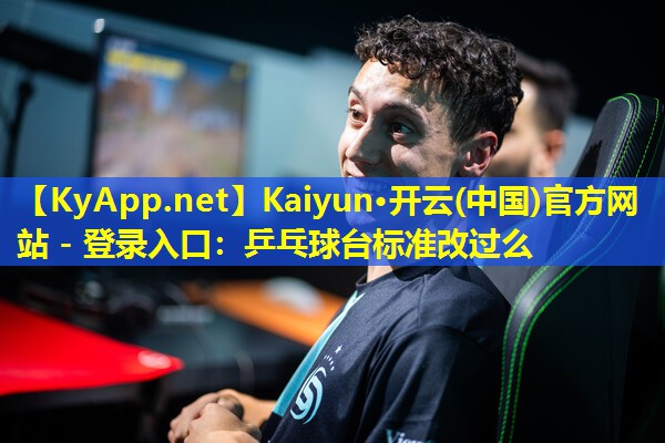 Kaiyun·开云(中国)官方网站 - 登录入口：乒乓球台标准改过么