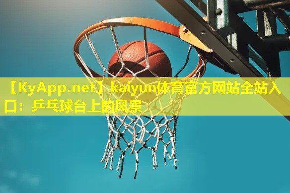 kaiyun体育官方网站全站入口：乒乓球台上的风景