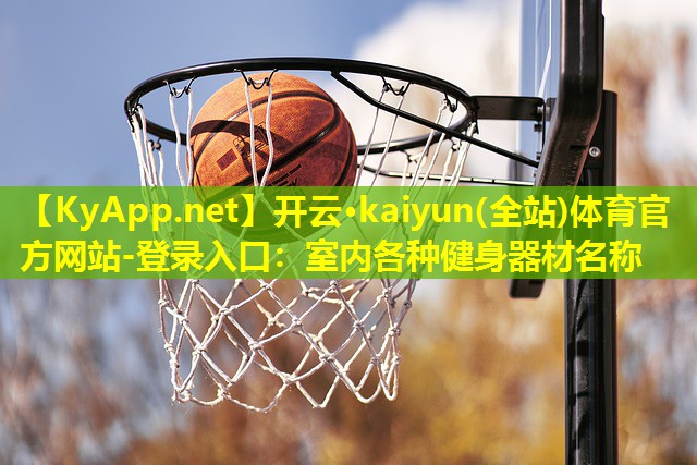 开云·kaiyun(全站)体育官方网站-登录入口：室内各种健身器材名称