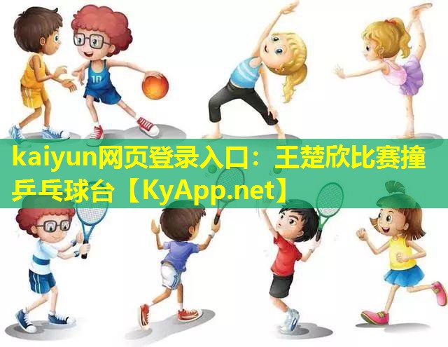 kaiyun网页登录入口：王楚欣比赛撞乒乓球台