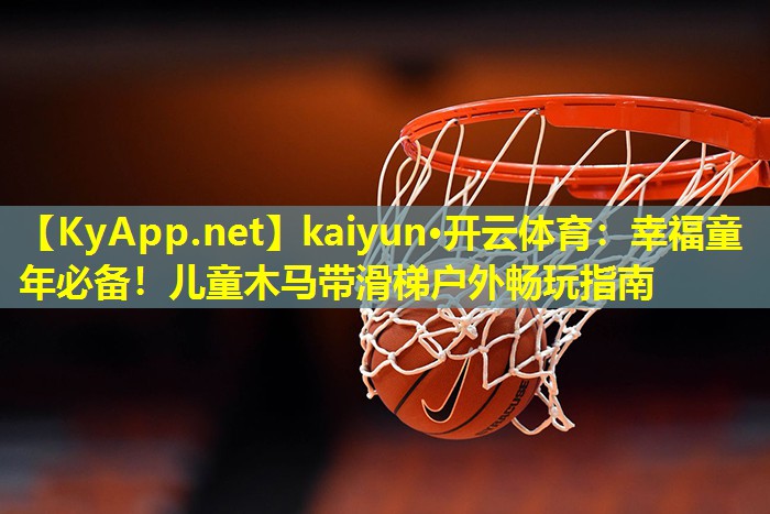 kaiyun·开云体育：幸福童年必备！儿童木马带滑梯户外畅玩指南