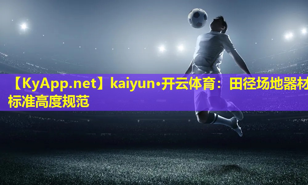 kaiyun·开云体育：田径场地器材标准高度规范